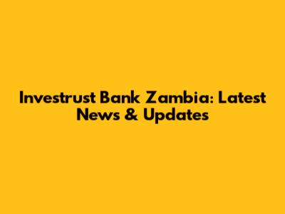 Investrust Bank Zambia: Latest News & Updates