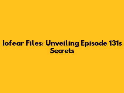 Iofear Files: Unveiling Episode 131's Secrets