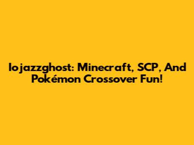 Iojazzghost: Minecraft, SCP, And Pokémon Crossover Fun!