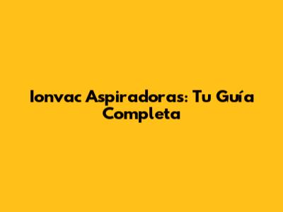 Ionvac Aspiradoras: Tu Guía Completa
