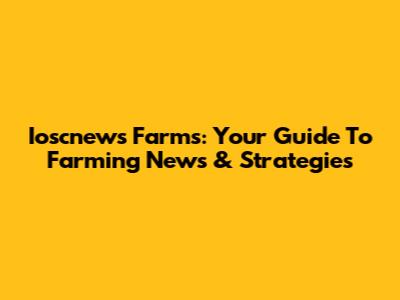 Ioscnews Farms: Your Guide To Farming News & Strategies
