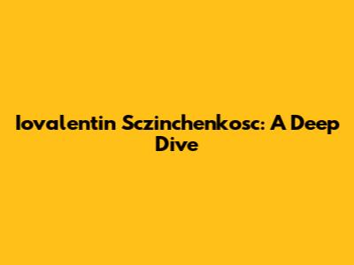 Iovalentin Sczinchenkosc: A Deep Dive