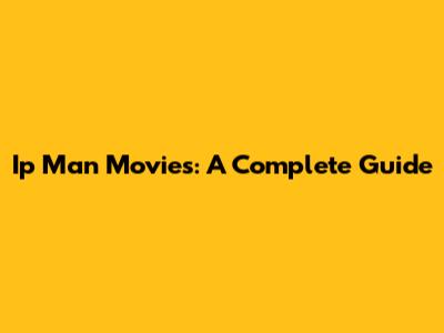 Ip Man Movies: A Complete Guide