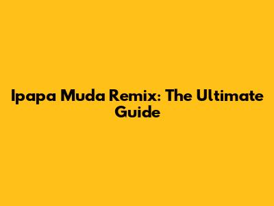 Ipapa Muda Remix: The Ultimate Guide