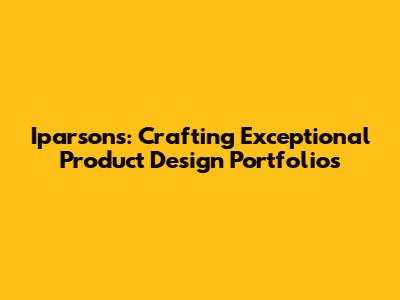 Iparsons: Crafting Exceptional Product Design Portfolios