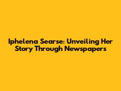 Iphelena Searse: Unveiling Her Story Through Newspapers