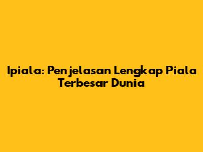 Ipiala: Penjelasan Lengkap Piala Terbesar Dunia