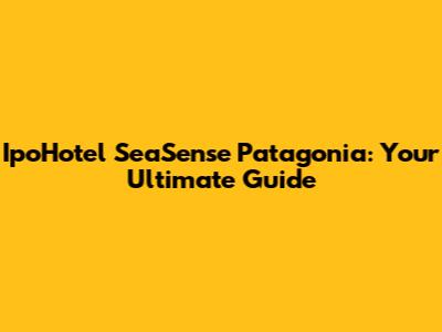 IpoHotel SeaSense Patagonia: Your Ultimate Guide