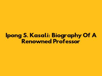 Ipong S. Kasali: Biography Of A Renowned Professor