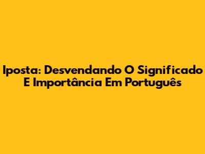 Iposta: Desvendando O Significado E Importância Em Português