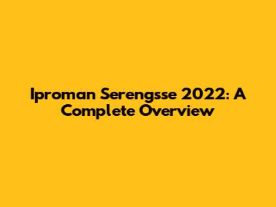 Iproman Serengsse 2022: A Complete Overview