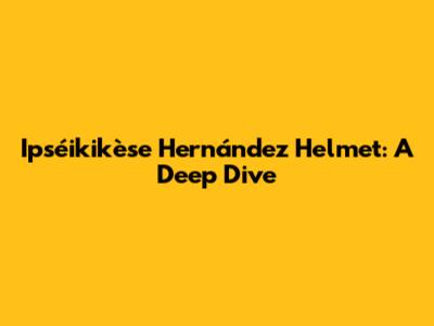 Ipséikikèse Hernández Helmet: A Deep Dive