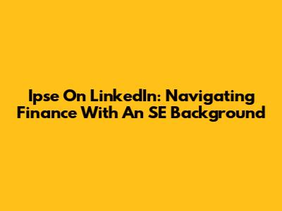 Ipse On LinkedIn: Navigating Finance With An SE Background
