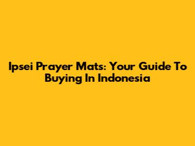 Ipsei Prayer Mats: Your Guide To Buying In Indonesia