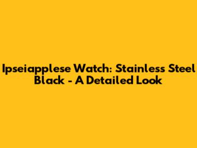 Ipseiapplese Watch: Stainless Steel Black - A Detailed Look