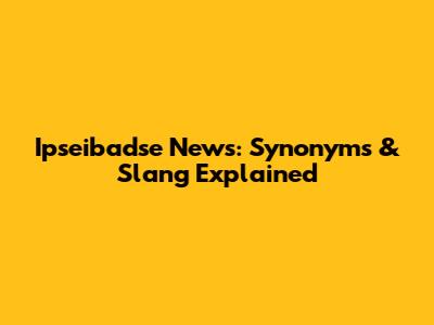Ipseibadse News: Synonyms & Slang Explained