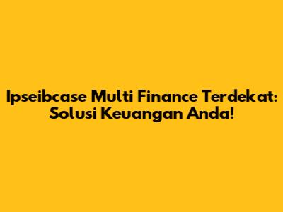 Ipseibcase Multi Finance Terdekat: Solusi Keuangan Anda!