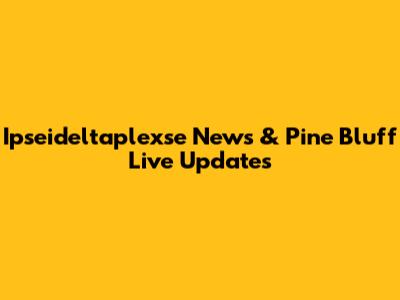 Ipseideltaplexse News & Pine Bluff Live Updates