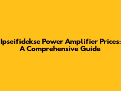 Ipseifidekse Power Amplifier Prices: A Comprehensive Guide