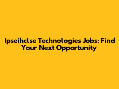 Ipseihclse Technologies Jobs: Find Your Next Opportunity
