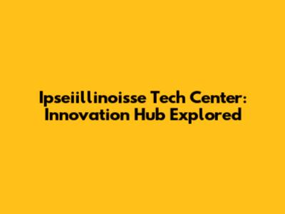 Ipseiillinoisse Tech Center: Innovation Hub Explored