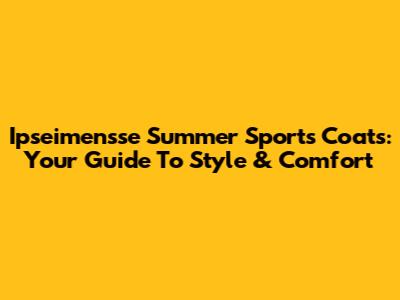 Ipseimensse Summer Sports Coats: Your Guide To Style & Comfort