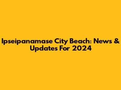 Ipseipanamase City Beach: News & Updates For 2024