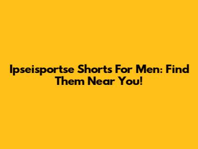 Ipseisportse Shorts For Men: Find Them Near You!