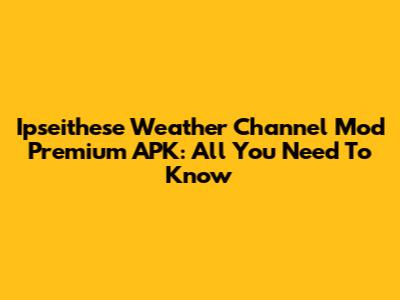 Ipseithese Weather Channel Mod Premium APK: All You Need To Know
