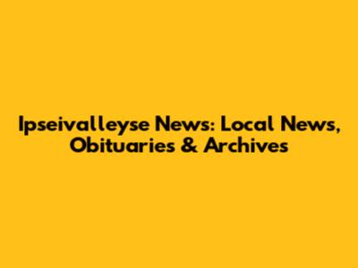 Ipseivalleyse News: Local News, Obituaries & Archives