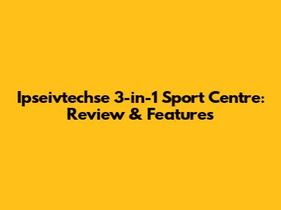 Ipseivtechse 3-in-1 Sport Centre: Review & Features