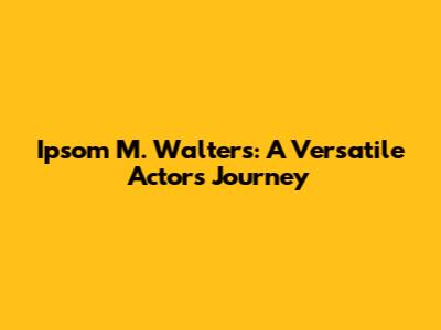 Ipsom M. Walters: A Versatile Actor's Journey