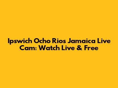 Ipswich Ocho Rios Jamaica Live Cam: Watch Live & Free