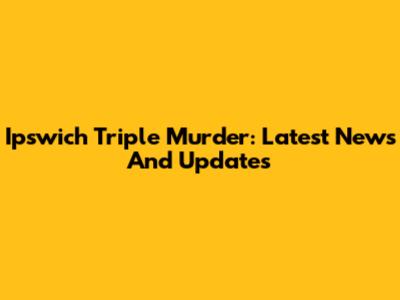 Ipswich Triple Murder: Latest News And Updates