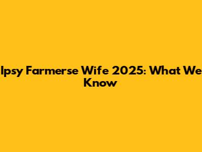 Ipsy Farmerse Wife 2025: What We Know