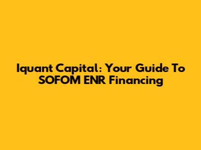 Iquant Capital: Your Guide To SOFOM ENR Financing