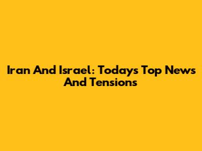 Iran And Israel: Today's Top News And Tensions