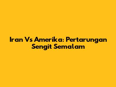 Iran Vs Amerika: Pertarungan Sengit Semalam