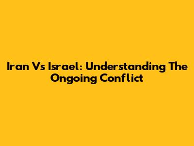 Iran Vs Israel: Understanding The Ongoing Conflict