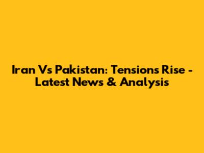 Iran Vs Pakistan: Tensions Rise - Latest News & Analysis
