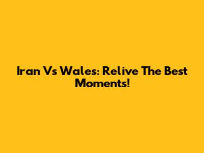 Iran Vs Wales: Relive The Best Moments!