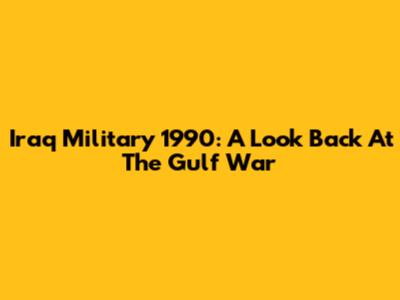 Iraq Military 1990: A Look Back At The Gulf War