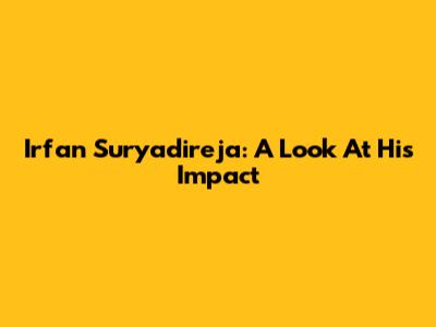 Irfan Suryadireja: A Look At His Impact