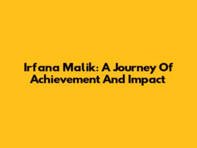 Irfana Malik: A Journey Of Achievement And Impact