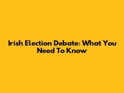 Irish Election Debate: What You Need To Know