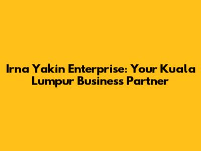 Irna Yakin Enterprise: Your Kuala Lumpur Business Partner