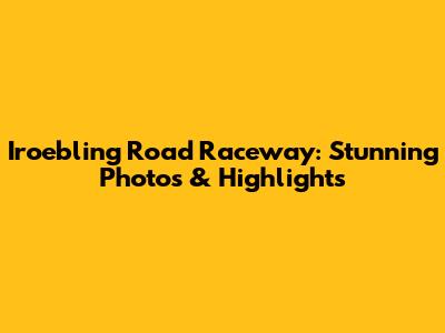 Iroebling Road Raceway: Stunning Photos & Highlights