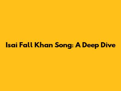 Isai Fall Khan Song: A Deep Dive