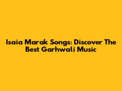 Isaia Marak Songs: Discover The Best Garhwali Music
