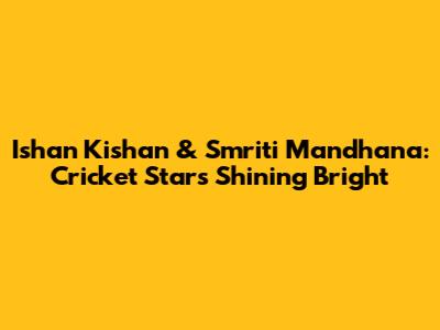 Ishan Kishan & Smriti Mandhana: Cricket Stars Shining Bright